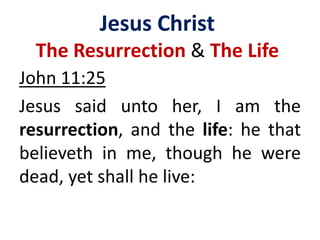 Jesus Christ
The Resurrection & The Life
John 11:25
Jesus said unto her, I am the
resurrection, and the life: he that
believeth in me, though he were
dead, yet shall he live:
 