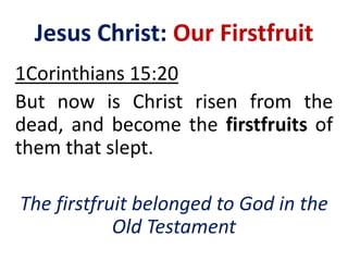 Jesus Christ: Our Firstfruit
1Corinthians 15:20
But now is Christ risen from the
dead, and become the firstfruits of
them that slept.
The firstfruit belonged to God in the
Old Testament
 