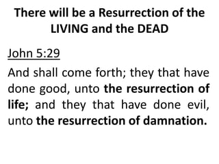 There will be a Resurrection of the
LIVING and the DEAD
John 5:29
And shall come forth; they that have
done good, unto the resurrection of
life; and they that have done evil,
unto the resurrection of damnation.
 