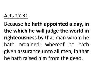 Acts 17:31
Because he hath appointed a day, in
the which he will judge the world in
righteousness by that man whom he
hath ordained; whereof he hath
given assurance unto all men, in that
he hath raised him from the dead.
 