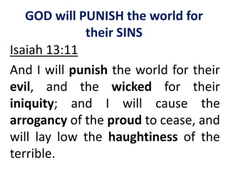 GOD will PUNISH the world for
their SINS
Isaiah 13:11
And I will punish the world for their
evil, and the wicked for their
iniquity; and I will cause the
arrogancy of the proud to cease, and
will lay low the haughtiness of the
terrible.
 