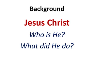 Background
Jesus Christ
Who is He?
What did He do?
 