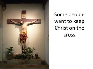 Some people
want to keep
Christ on the
cross
 