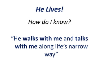 He Lives!
How do I know?
“He walks with me and talks
with me along life’s narrow
way”
 
