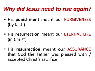 Why did Jesus need to rise again?
• His punishment meant our FORGIVENESS
(by faith)
• His resurrection meant our ETERNAL LIFE
(in Christ)
• His resurrection meant our ASSURANCE
that God the Father was pleased with /
accepted Christ’s sacrifice
 