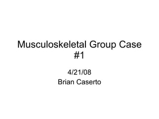 Musculoskeletal Group Case #1 4/21/08 Brian Caserto 