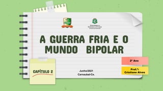 A GUERRA FRIA E O
MUNDO BIPOLAR
CAPÍTULO 2
Prof.ª:
Cristiane Alves
2º Ano
Junho/2021
Carnaubal-Ce.
 
