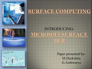 SURFACE COMPUTING
INTRODUCING-
MICROSOFT SURFACE
HUB
Paper presented by-
M.Deekshita
G.Aishwarya
 