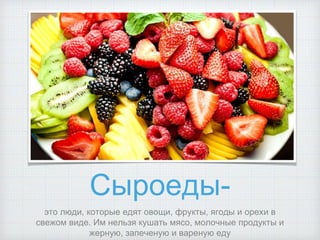 Сыроеды-
это люди, которые едят овощи, фрукты, ягоды и орехи в
свежом виде. Им нельзя кушать мясо, молочные продукты и
жерную, запеченую и вареную еду
 