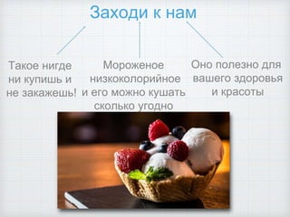 Заходи к нам
Мороженое
низкоколорийное
и его можно кушать
сколько угодно
Такое нигде
ни купишь и
не закажешь!
Оно полезно для
вашего здоровья
и красоты
 