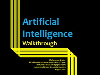 Artificial
Intelligence
Walkthrough

                         Mohammad Shaker
  FIT of Damascus, Department of AI - 5th year
           mohammadShakerGtr@gmail.com
        mohammadShakerGtr.wordpress.com
                               August, 2012
 