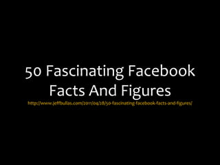 50 Fascinating Facebook
   Facts And Figures
http://www.jeffbullas.com/2011/04/28/50-fascinating-facebook-facts-and-figures/
 