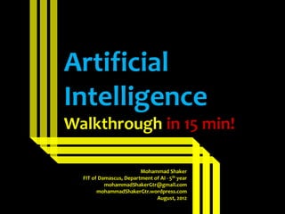 Artificial
Intelligence
Walkthrough in 15 min!

                         Mohammad Shaker
  FIT of Damascus, Department of AI - 5th year
           mohammadShakerGtr@gmail.com
        mohammadShakerGtr.wordpress.com
                               August, 2012
 