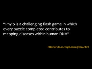 “Phylo is a challenging flash game in which
every puzzle completed contributes to
mapping diseases within human DNA”


                         http://phylo.cs.mcgill.ca/eng/play.html
 