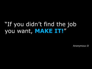 “If you didn’t find the job
you want, MAKE IT!”

                         Anonymous :D
 