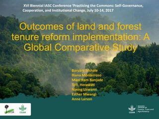 Outcomes of land and forest
tenure reform implementation: A
Global Comparative Study
XVI Biennial IASC Conference ‘Practicing the Commons: Self-Governance,
Cooperation, and Institutional Change, July 10-14, 2017
Baruani Mshale
Iliana Monterroso
Mani Ram Banjade
Tuti Herawati
Nining Liswanti
Esther Mwangi
Anne Larson
 