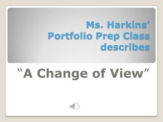Ms. Harkins’
    Portfolio Prep Class
               describes

“A Change of View”
 