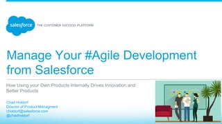 Manage Your #Agile Development
from Salesforce
​ Chad Holdorf
​ Director of Product Managment
​ choldorf@salesforce.com
​ @chadholdorf
​ 
How Using your Own Products Internally Drives Innovation and
Better Products
 