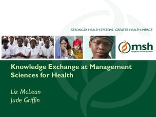 Knowledge Exchange at Management Sciences for HealthLiz McLeanJude Griffin 