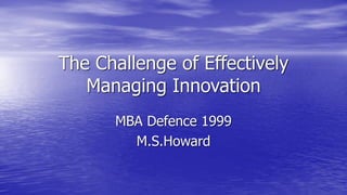 The Challenge of Effectively
Managing Innovation
MBA Defence 1999
M.S.Howard
 