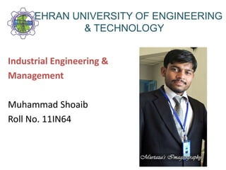 MEHRAN UNIVERSITY OF ENGINEERING
& TECHNOLOGY
Industrial Engineering &
Management
Muhammad Shoaib
Roll No. 11IN64
 