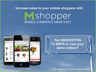 Increase sales to your mobile shoppers with




                        Text BEAVERTON
                      To 80676 to view your
                          demo mStore®




                       The Mobile Experts Since 2005
 