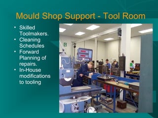 Mould Shop Support - Tool Room
• Skilled
  Toolmakers.
• Cleaning
  Schedules
• Forward
  Planning of
  repairs.
• In-House
  modifications
  to tooling
 