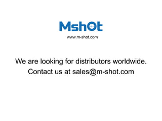We are looking for distributors worldwide.
Contact us at sales@m-shot.com
www.m-shot.com
 