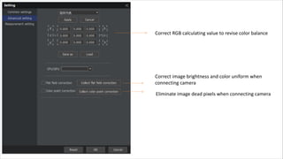 Correct RGB calculating value to revise color balance
Correct image brightness and color uniform when
connecting camera
Eliminate image dead pixels when connecting camera
 