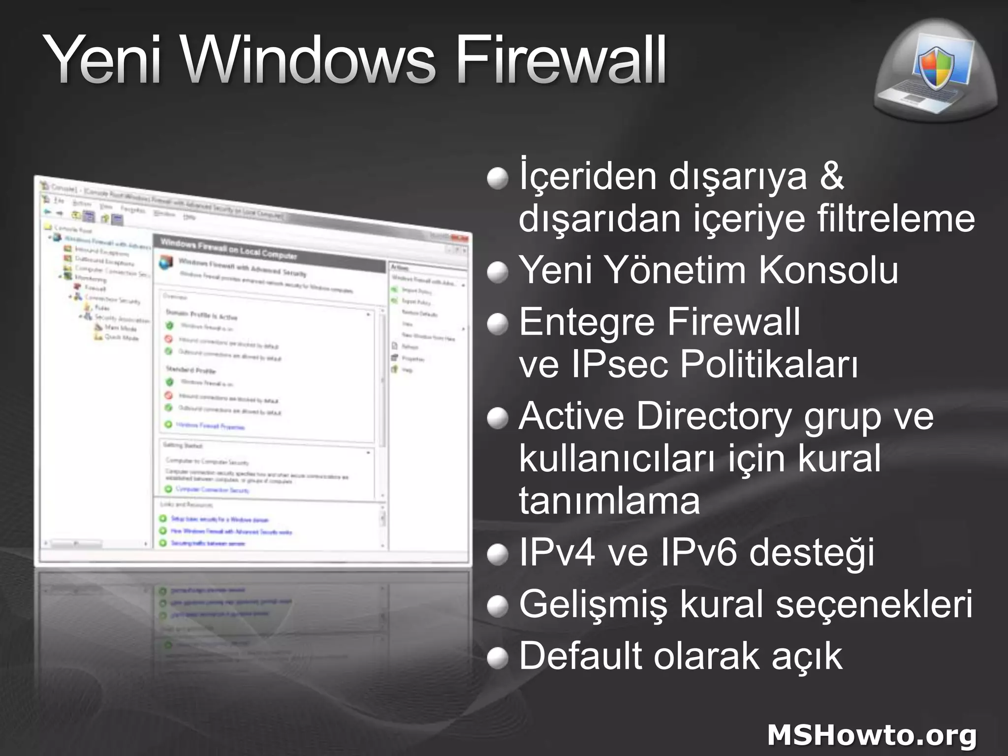 Yeni Windows Firewallİçeriden dışarıya &dışarıdan içeriye filtrelemeYeni Yönetim KonsoluEntegre Firewallve IPsecPolitikalarıActive Directory grup ve kullanıcıları için kural tanımlamaIPv4 ve IPv6 desteğiGelişmiş kural seçenekleriDefault olarak açıkMSHowto.org