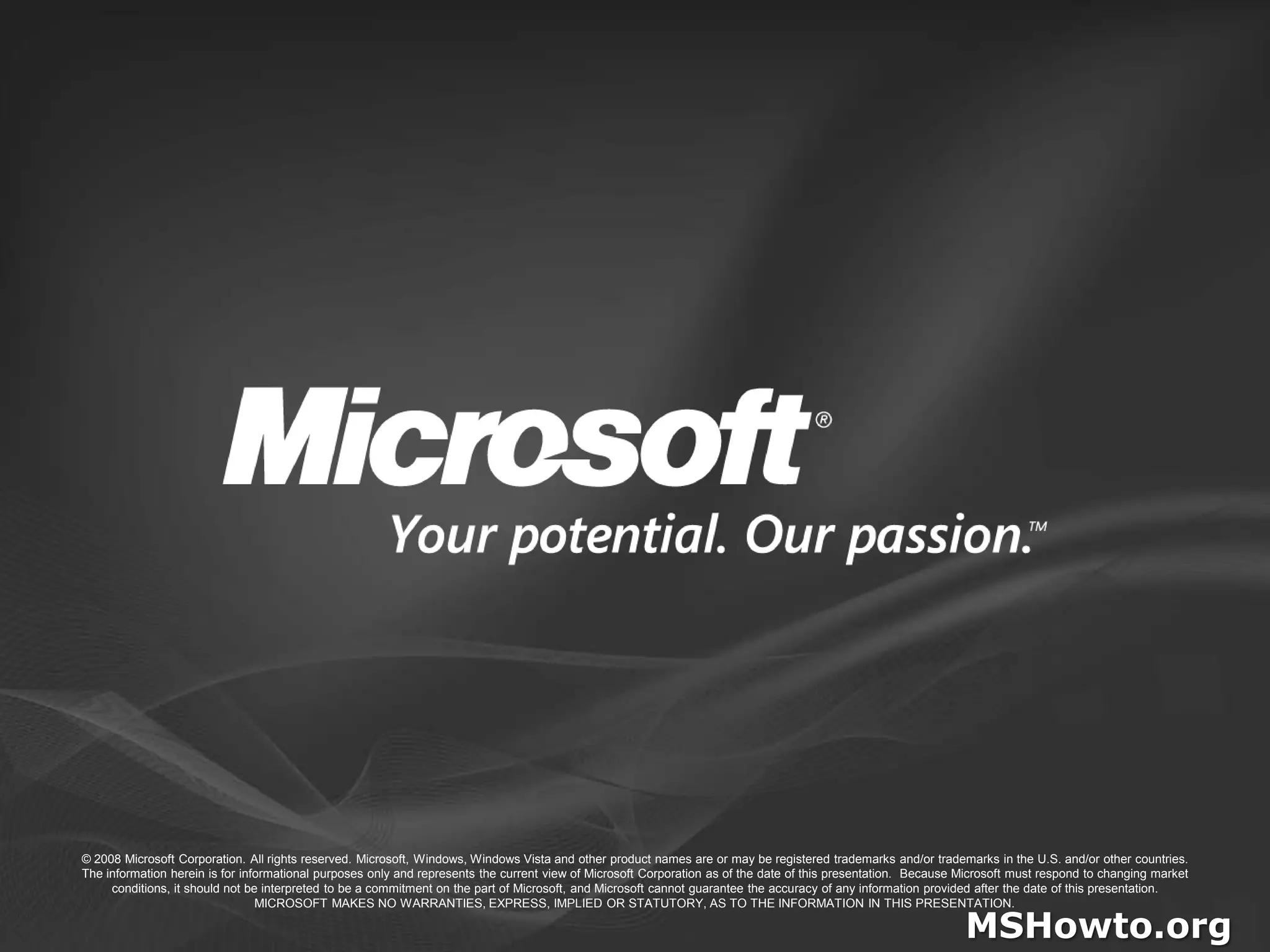 © 2008 Microsoft Corporation. All rights reserved. Microsoft, Windows, Windows Vista and other product names are or may be registered trademarks and/or trademarks in the U.S. and/or other countries.The information herein is for informational purposes only and represents the current view of Microsoft Corporation as of the date of this presentation.  Because Microsoft must respond to changing market conditions, it should not be interpreted to be a commitment on the part of Microsoft, and Microsoft cannot guarantee the accuracy of any information provided after the date of this presentation.  MICROSOFT MAKES NO WARRANTIES, EXPRESS, IMPLIED OR STATUTORY, AS TO THE INFORMATION IN THIS PRESENTATION.MSHowto.org