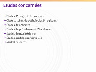 Etudes concernées

Études d’usage et de pratiques
Observatoires de pathologies & registres
Études de cohortes
Études de prévalence et d’incidence
Études de qualité de vie
Études médico-économiques
Market research
 