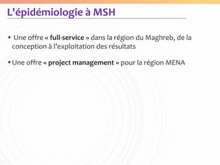 L'épidémiologie à MSH

 Une offre « full-service » dans la région du Maghreb, de la
 conception à l’exploitation des résultats

 Une offre « project management » pour la région MENA
 