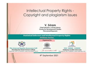 Intellectual Property Rights -
Copyright and plagiarism issues
V. Sriram
Chief Librarian, K.N.Raj Library
Centre for Development Studies
Thiruvananthapuram
4th September 2021
 