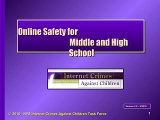 ©© 2010 - NYS Internet Crimes Against Children Task Force2010 - NYS Internet Crimes Against Children Task Force
Online Safety forOnline Safety for
Middle and HighMiddle and High
SchoolSchool
Version 5.0 – 8/2010Version 5.0 – 8/2010
1
 