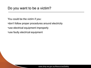 www.dmp.wa.gov.au/ResourcesSafety
Do you want to be a victim?
You could be the victim if you:
•don’t follow proper procedures around electricity
•use electrical equipment improperly
•use faulty electrical equipment
 