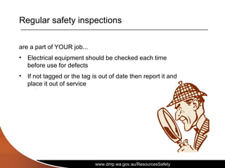www.dmp.wa.gov.au/ResourcesSafety
Regular safety inspections
are a part of YOUR job...
• Electrical equipment should be checked each time
before use for defects
• If not tagged or the tag is out of date then report it and
place it out of service
 