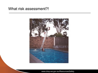 www.dmp.wa.gov.au/ResourcesSafety
What risk assessment?!
 