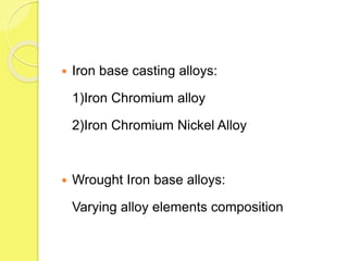  Iron base casting alloys:
1)Iron Chromium alloy
2)Iron Chromium Nickel Alloy
 Wrought Iron base alloys:
Varying alloy elements composition
 