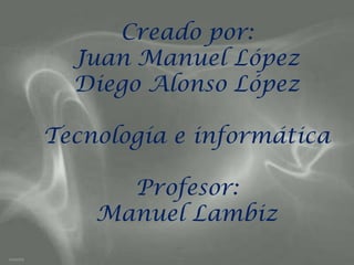 Creado por:
  Juan Manuel López
  Diego Alonso López

Tecnología e informática

      Profesor:
    Manuel Lambiz
 