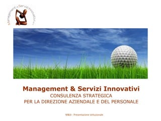 Management & Servizi Innovativi CONSULENZA STRATEGICA PER LA DIREZIONE AZIENDALE E DEL PERSONALE M&SI - Presentazione istituzionale 