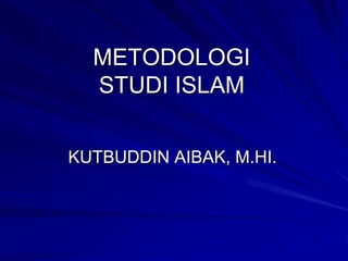 METODOLOGI
STUDI ISLAM
KUTBUDDIN AIBAK, M.HI.
 