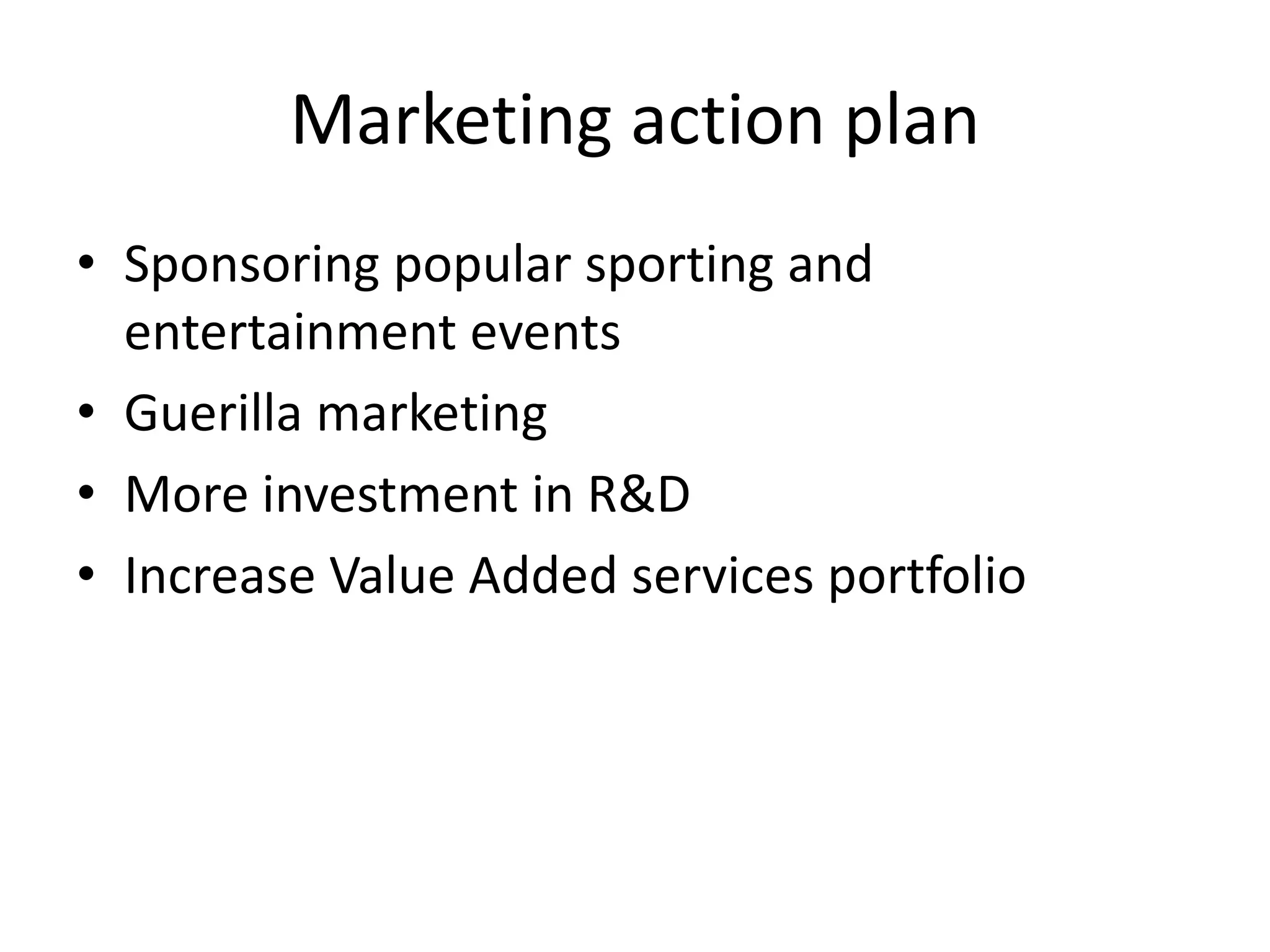 Marketing action plan
• Sponsoring popular sporting and
entertainment events
• Guerilla marketing
• More investment in R&D
• Increase Value Added services portfolio
 