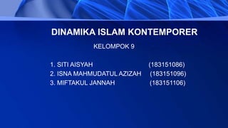 DINAMIKA ISLAM KONTEMPORER
KELOMPOK 9
1. SITI AISYAH (183151086)
2. ISNA MAHMUDATUL AZIZAH (183151096)
3. MIFTAKUL JANNAH (183151106)
 