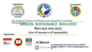 MISSION SUSTAINABLE INDIA-2022
मशन सतत भारत-2022
(From 15th November to 14th December,2021)
Introduction By: Sunil Sood, Convener, MSI-22
Mobile: 7739802112 Email: sunilsolar@yahoo.co.
in
Supported by:
Organised by: Co-organised
by:
One month long discussions on draft document for taking India to a sustainable
development path
 
