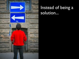 Instead of being a
solution...
 