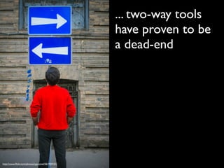 ... two-way tools
                                                 have proven to be
                                                 a dead-end




http://www.ﬂickr.com/photos/cgommel/561929101/
 
