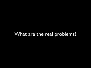 What are the real problems?
 