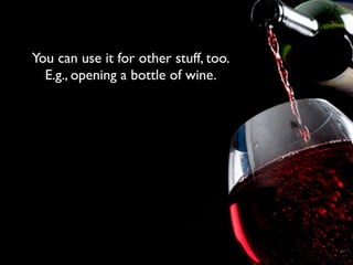 You can use it for other stuff, too.
  E.g., opening a bottle of wine.
 