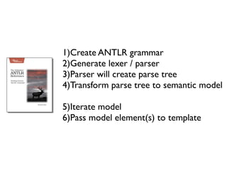 1)Create ANTLR grammar
2)Generate lexer / parser
3)Parser will create parse tree
4)Transform parse tree to semantic model

5)Iterate model
6)Pass model element(s) to template
 